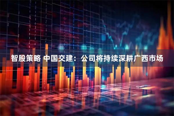 智股策略 中国交建：公司将持续深耕广西市场