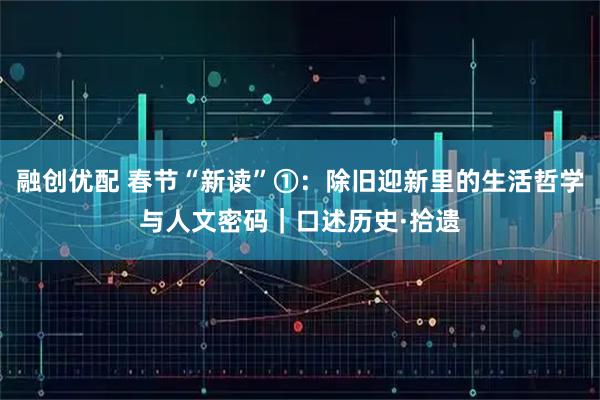 融创优配 春节“新读”①：除旧迎新里的生活哲学与人文密码｜口述历史·拾遗