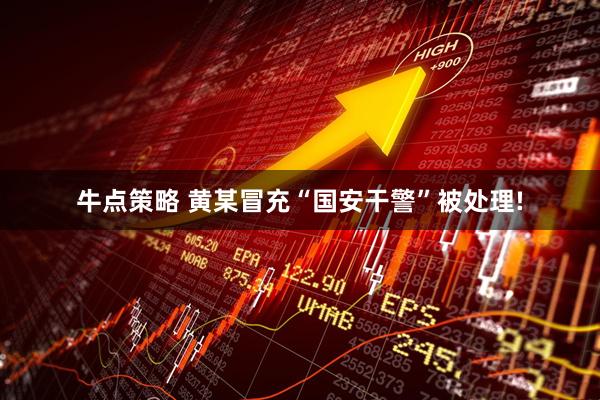 牛点策略 黄某冒充“国安干警”被处理!