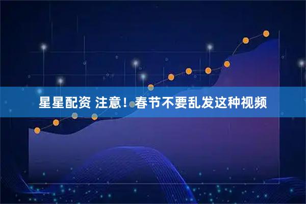 星星配资 注意！春节不要乱发这种视频