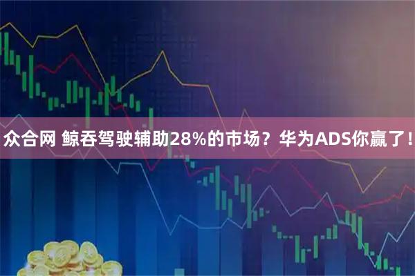 众合网 鲸吞驾驶辅助28%的市场？华为ADS你赢了！