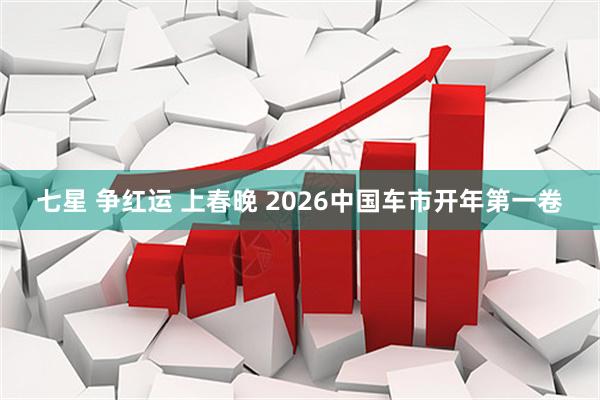 七星 争红运 上春晚 2026中国车市开年第一卷