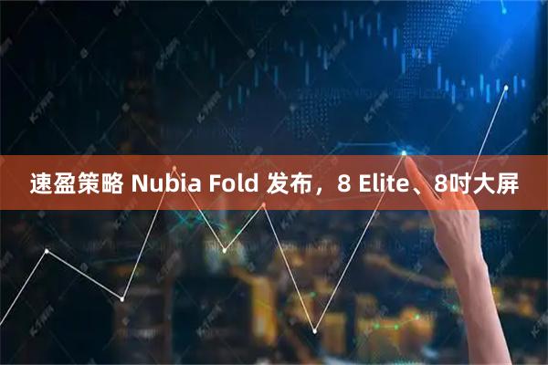 速盈策略 Nubia Fold 发布，8 Elite、8吋大屏