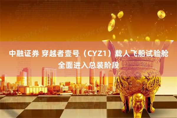 中融证券 穿越者壹号（CYZ1）载人飞船试验舱全面进入总装阶段