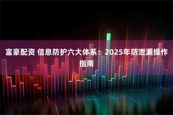 富豪配资 信息防护六大体系：2025年防泄漏操作指南