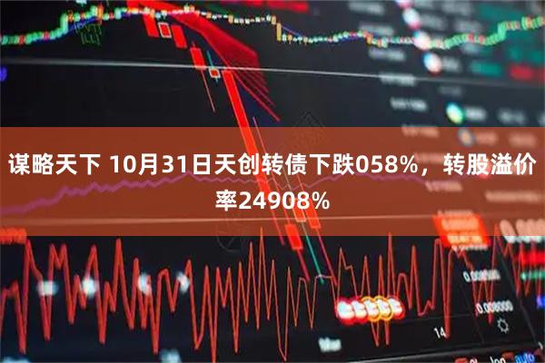 谋略天下 10月31日天创转债下跌058%，转股溢价率24908%