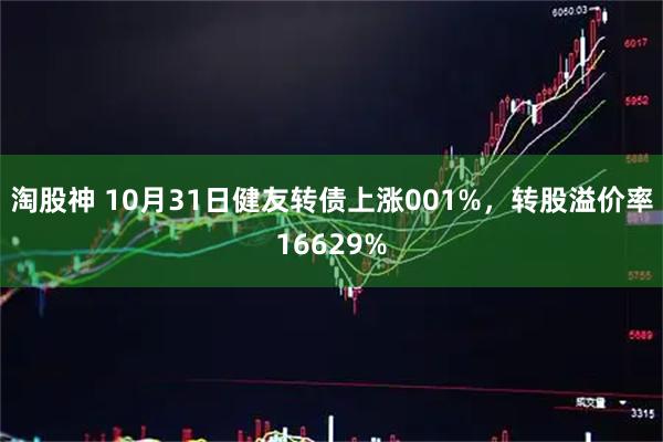 淘股神 10月31日健友转债上涨001%，转股溢价率16629%