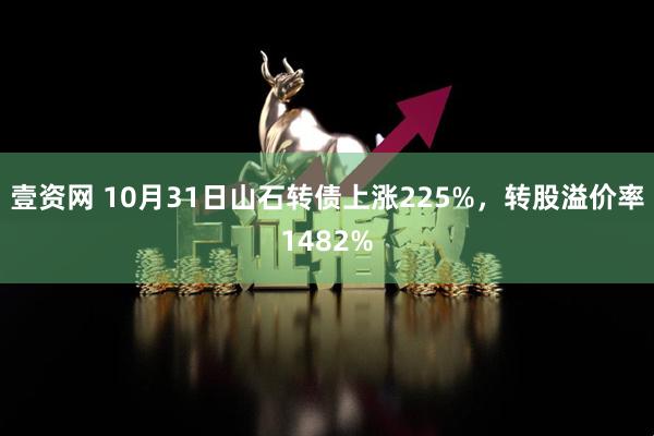 壹资网 10月31日山石转债上涨225%，转股溢价率1482%