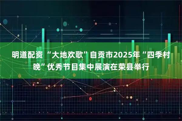 明道配资 “大地欢歌”自贡市2025年“四季村晚”优秀节目集中展演在荣县举行