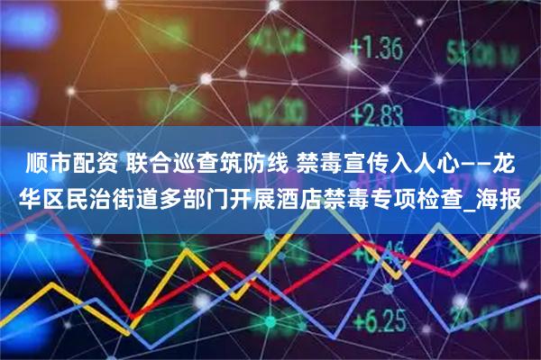 顺市配资 联合巡查筑防线 禁毒宣传入人心——龙华区民治街道多部门开展酒店禁毒专项检查_海报